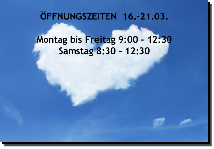 ÖFFNUNGSZEITEN  16.-21.03.  Montag bis Freitag 9:00 - 12:30 Samstag 8:30 - 12:30